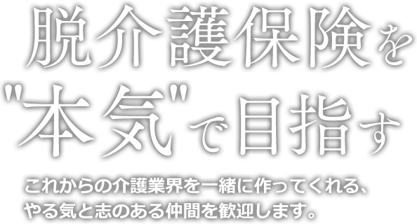 脱介護を'本気'で目指す。これからの介護業界を一緒に作ってくれる、やる気と志のある仲間を歓迎します。