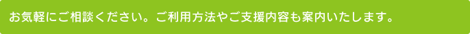 お気軽にご相談ください。ご利用方法やご支援内容も案内いたします。