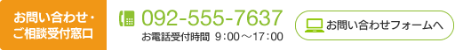 お問い合わせ・ご相談受付窓口　TEL：092-555-7637（お電話受付時間 9:00〜17:00）お問い合わせフォームへ