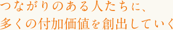 つながりのある人たちに、多くの付加価値を創出していく