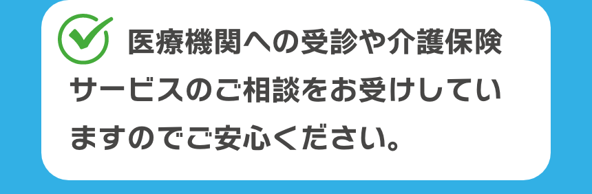 医療機関への受診や介護保険サービスのご相談をお受けしていますのでご安心ください。