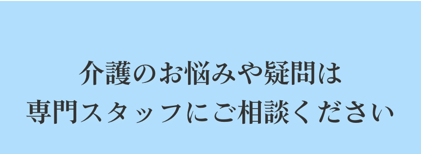 介護のお悩みや疑問は専門スタッフにご相談ください