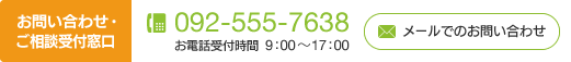 お問い合わせ・ご相談受付窓口　TEL：092-555-7638（お電話受付時間 9:00〜17:00）お問い合わせフォームへ