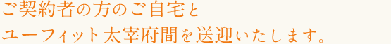 ご契約者の方のご自宅とユーフィット太宰府間を送迎いたします。